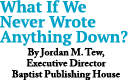 What If We Never Wrote Anything Down? By Jordan M. Tew, Executive Director Baptist Publishing House