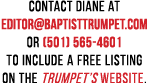Contact Diane at editor baptisttrumpet com or (501) 565-4601 to include a free listing on the Trumpet s Website 