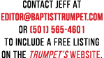 Contact Jeff at editor baptisttrumpet com or (501) 565-4601 to include a free listing on the Trumpet s Website 