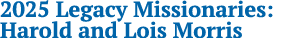 2025 Legacy Missionaries: Harold and Lois Morris