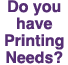 Do you have Printing Needs? 