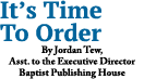 It s Time To Order By Jordan Tew, Asst  to the Executive Director Baptist Publishing House 