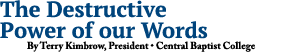 The Destructive Power of our Words By Terry Kimbrow, President • Central Baptist College